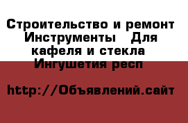 Строительство и ремонт Инструменты - Для кафеля и стекла. Ингушетия респ.